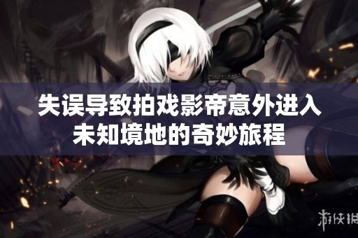 失误导致拍戏影帝意外进入未知境地的奇妙旅程