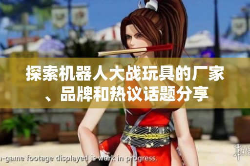 探索机器人大战玩具的厂家、品牌和热议话题分享