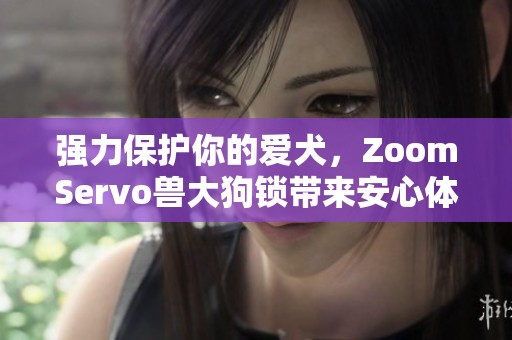 强力保护你的爱犬，ZoomServo兽大狗锁带来安心体验