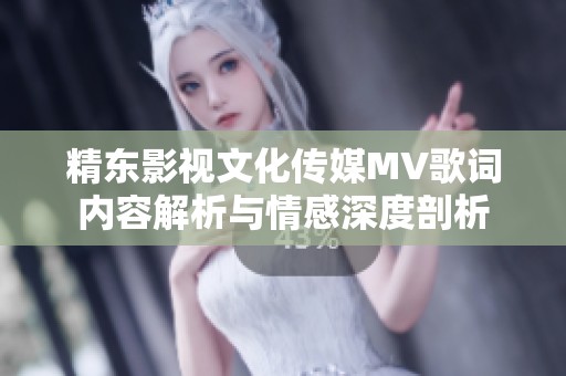 精东影视文化传媒MV歌词内容解析与情感深度剖析
