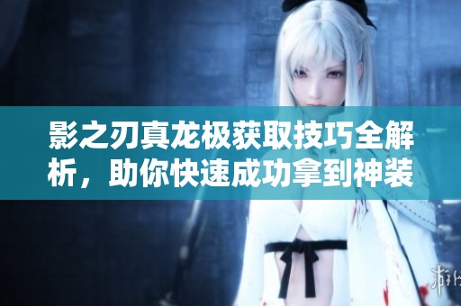 影之刃真龙极获取技巧全解析，助你快速成功拿到神装