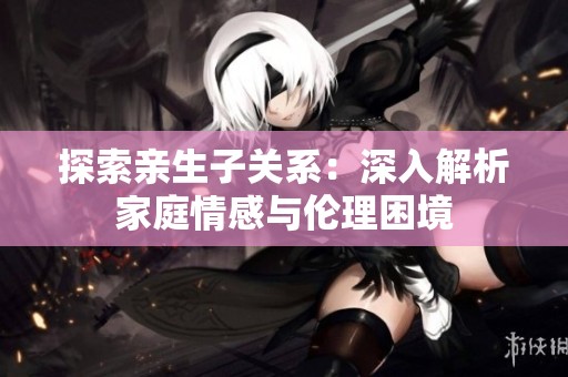 探索亲生子关系：深入解析家庭情感与伦理困境