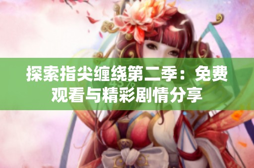 探索指尖缠绕第二季：免费观看与精彩剧情分享