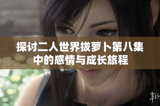 探讨二人世界拔萝卜第八集中的感情与成长旅程