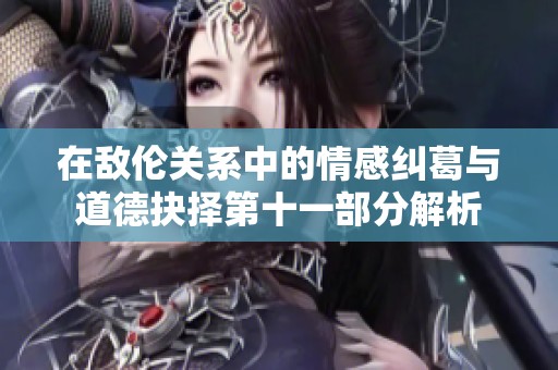 在敌伦关系中的情感纠葛与道德抉择第十一部分解析