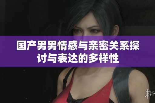 国产男男情感与亲密关系探讨与表达的多样性