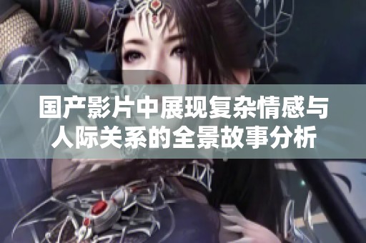 国产影片中展现复杂情感与人际关系的全景故事分析