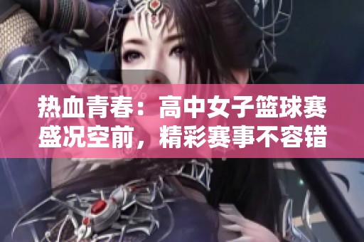 热血青春：高中女子篮球赛盛况空前，精彩赛事不容错过