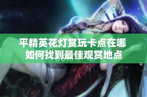 平精英花灯赏玩卡点在哪 如何找到最佳观赏地点