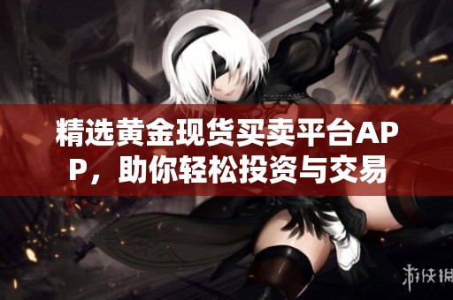 精选黄金现货买卖平台APP，助你轻松投资与交易