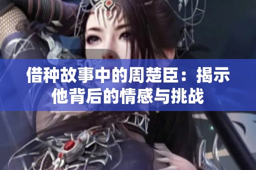 借种故事中的周楚臣：揭示他背后的情感与挑战