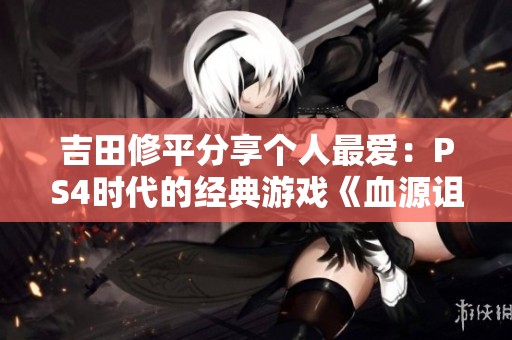 吉田修平分享个人最爱：PS4时代的经典游戏《血源诅咒》