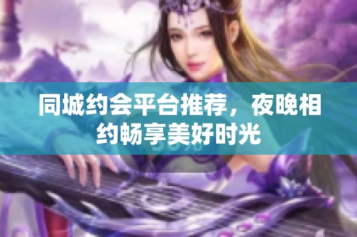 同城约会平台推荐，夜晚相约畅享美好时光