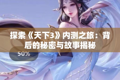 探索《天下3》内测之旅：背后的秘密与故事揭秘