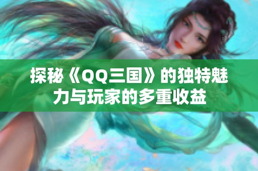 探秘《QQ三国》的独特魅力与玩家的多重收益