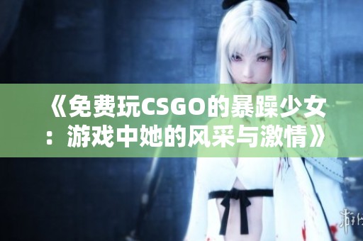 《免费玩CSGO的暴躁少女：游戏中她的风采与激情》