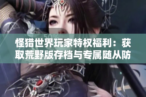 怪猎世界玩家特权福利：获取荒野版存档与专属随从防具