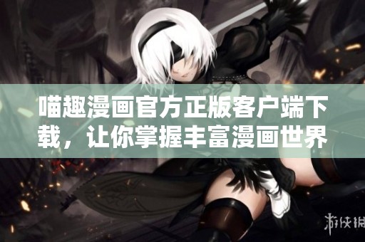 喵趣漫画官方正版客户端下载，让你掌握丰富漫画世界