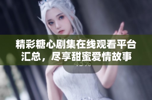 精彩糖心剧集在线观看平台汇总，尽享甜蜜爱情故事