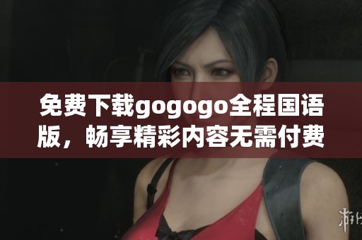 免费下载gogogo全程国语版，畅享精彩内容无需付费