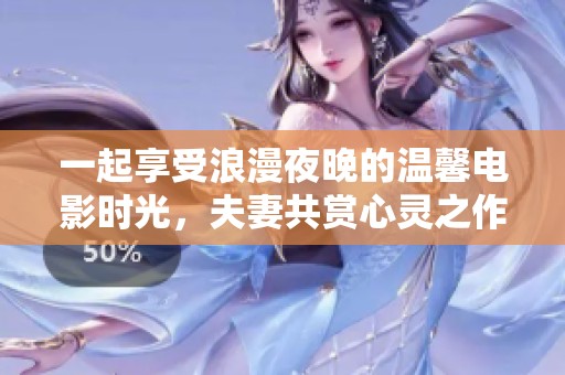 一起享受浪漫夜晚的温馨电影时光，夫妻共赏心灵之作