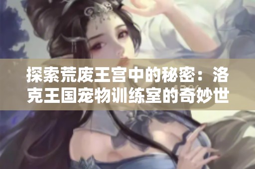 探索荒废王宫中的秘密：洛克王国宠物训练室的奇妙世界