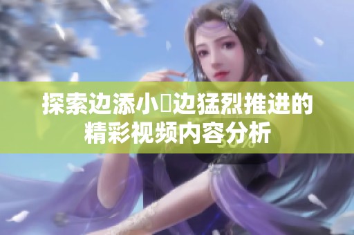探索边添小泬边猛烈推进的精彩视频内容分析