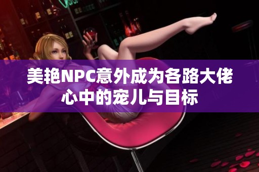 美艳NPC意外成为各路大佬心中的宠儿与目标