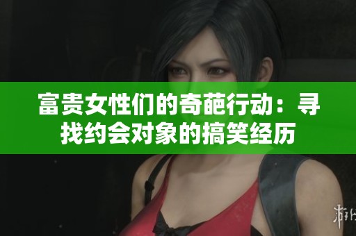 富贵女性们的奇葩行动：寻找约会对象的搞笑经历
