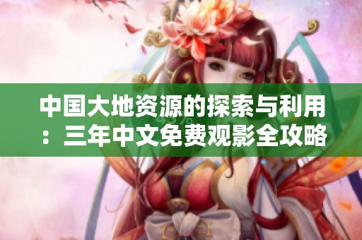 中国大地资源的探索与利用：三年中文免费观影全攻略