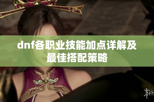 dnf各职业技能加点详解及最佳搭配策略
