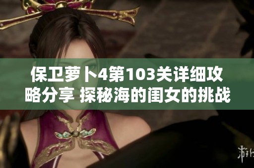 保卫萝卜4第103关详细攻略分享 探秘海的闺女的挑战技巧