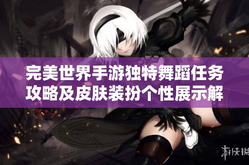 完美世界手游独特舞蹈任务攻略及皮肤装扮个性展示解析