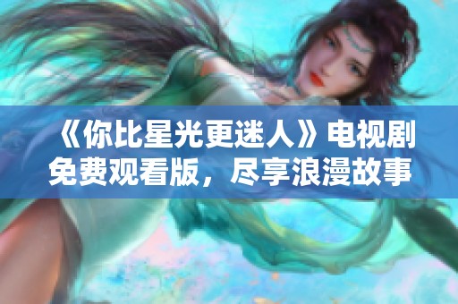 《你比星光更迷人》电视剧免费观看版，尽享浪漫故事与精彩情节