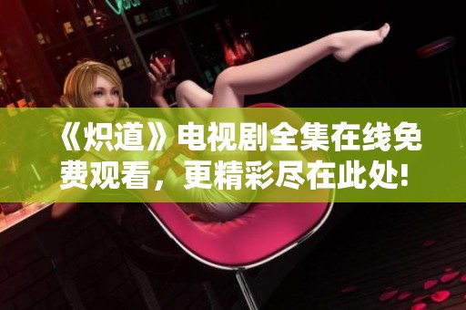 《炽道》电视剧全集在线免费观看，更精彩尽在此处!
