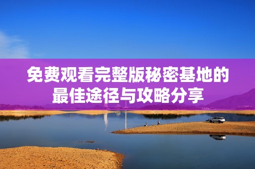 免费观看完整版秘密基地的最佳途径与攻略分享