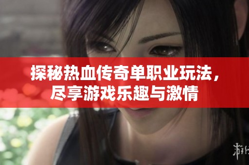 探秘热血传奇单职业玩法，尽享游戏乐趣与激情