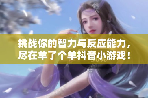 挑战你的智力与反应能力，尽在羊了个羊抖音小游戏！