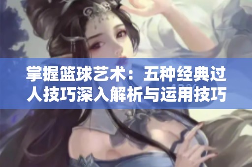掌握篮球艺术：五种经典过人技巧深入解析与运用技巧