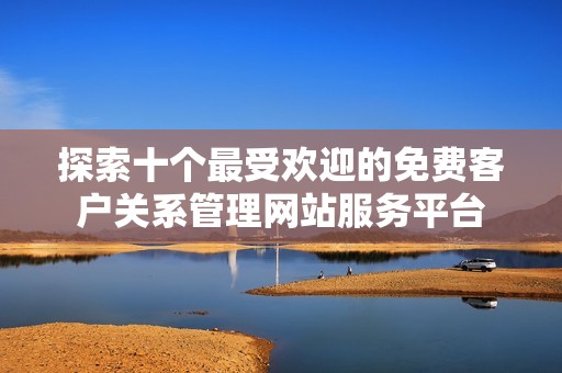 探索十个最受欢迎的免费客户关系管理网站服务平台