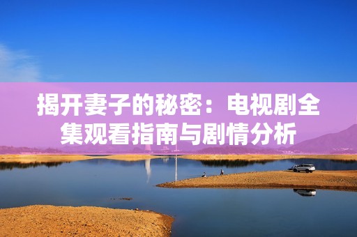 揭开妻子的秘密：电视剧全集观看指南与剧情分析