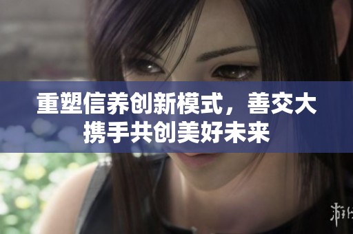 重塑信养创新模式，善交大携手共创美好未来