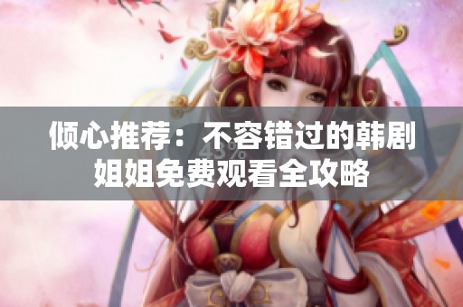 倾心推荐：不容错过的韩剧姐姐免费观看全攻略