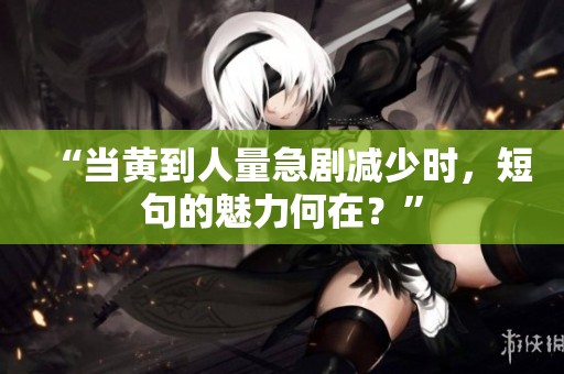 “当黄到人量急剧减少时，短句的魅力何在？”