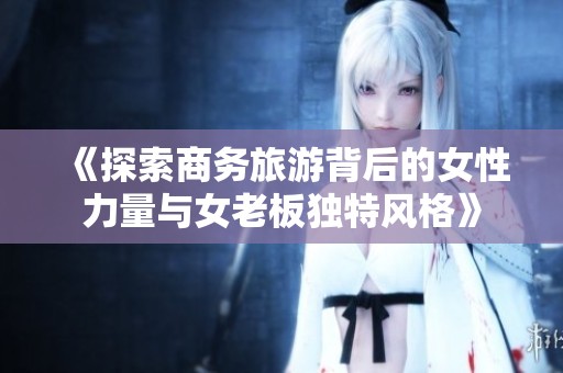 《探索商务旅游背后的女性力量与女老板独特风格》