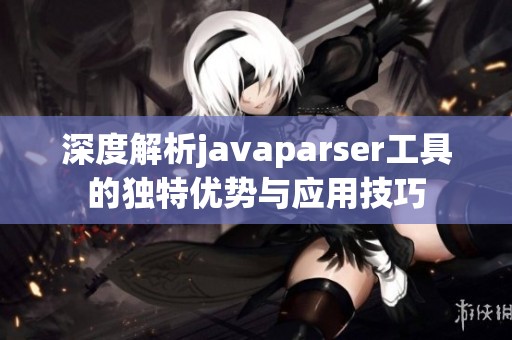 深度解析javaparser工具的独特优势与应用技巧
