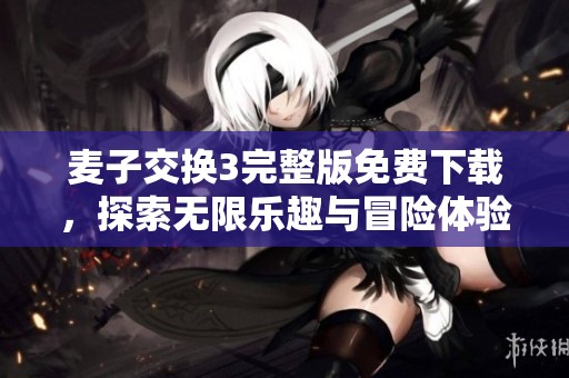 麦子交换3完整版免费下载，探索无限乐趣与冒险体验！