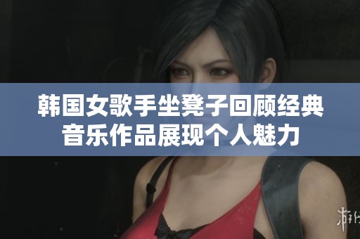 韩国女歌手坐凳子回顾经典音乐作品展现个人魅力