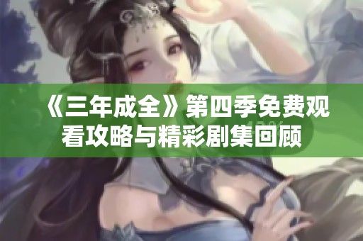 《三年成全》第四季免费观看攻略与精彩剧集回顾