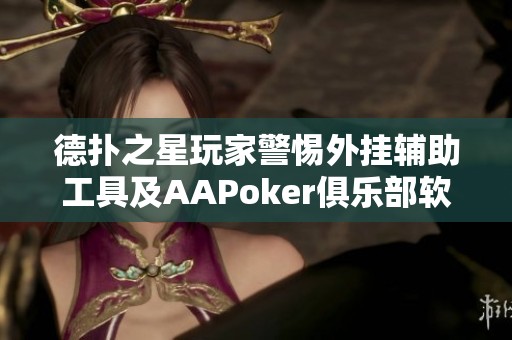 德扑之星玩家警惕外挂辅助工具及AAPoker俱乐部软件隐患分析